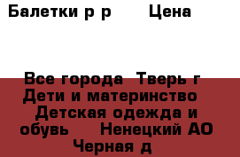 Балетки р-р 28 › Цена ­ 200 - Все города, Тверь г. Дети и материнство » Детская одежда и обувь   . Ненецкий АО,Черная д.